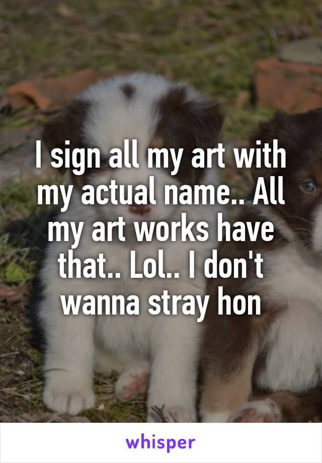 I sign all my art with my actual name.. All my art works have that.. Lol.. I don't wanna stray hon