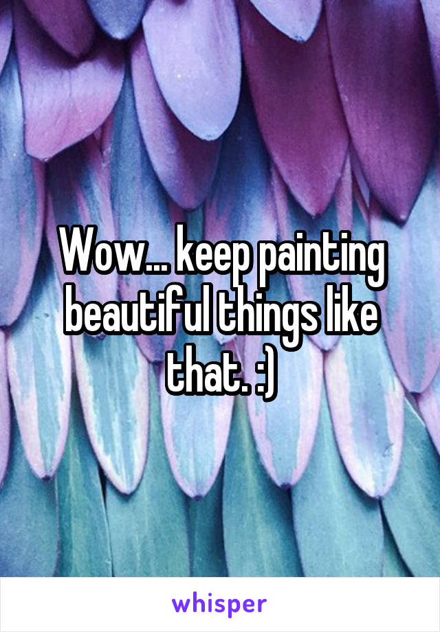 Wow... keep painting beautiful things like that. :)