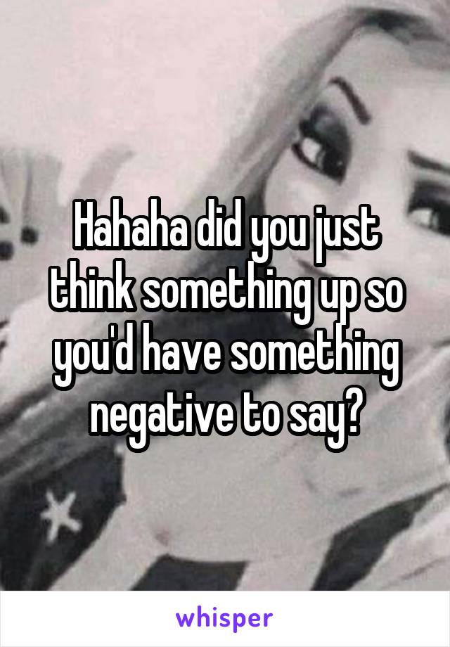 Hahaha did you just think something up so you'd have something negative to say?