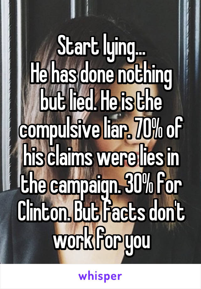 Start lying...
He has done nothing but lied. He is the compulsive liar. 70% of his claims were lies in the campaign. 30% for Clinton. But facts don't work for you