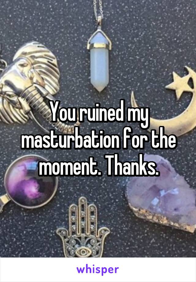 You ruined my masturbation for the moment. Thanks.