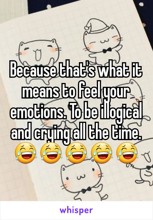 Because that's what it means to feel your emotions. To be illogical and crying all the time. 😂😂😂😂😂