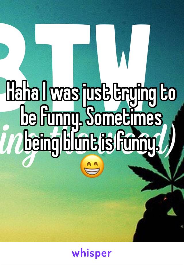 Haha I was just trying to be funny. Sometimes being blunt is funny.
😁