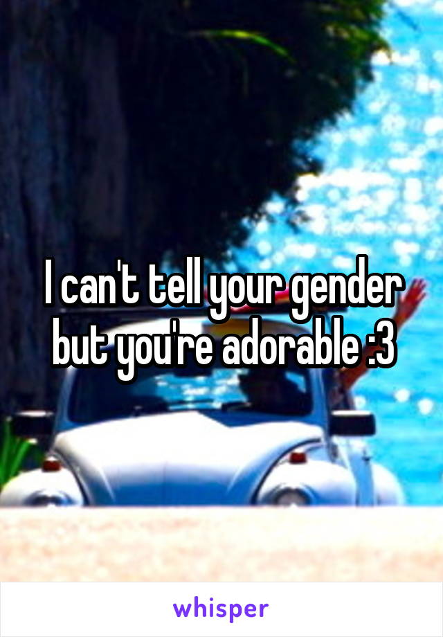 I can't tell your gender but you're adorable :3