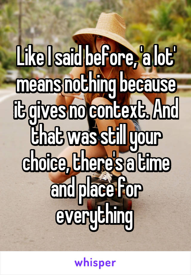 Like I said before, 'a lot' means nothing because it gives no context. And that was still your choice, there's a time and place for everything 