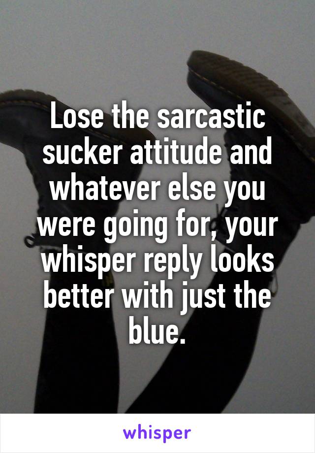 Lose the sarcastic sucker attitude and whatever else you were going for, your whisper reply looks better with just the blue.