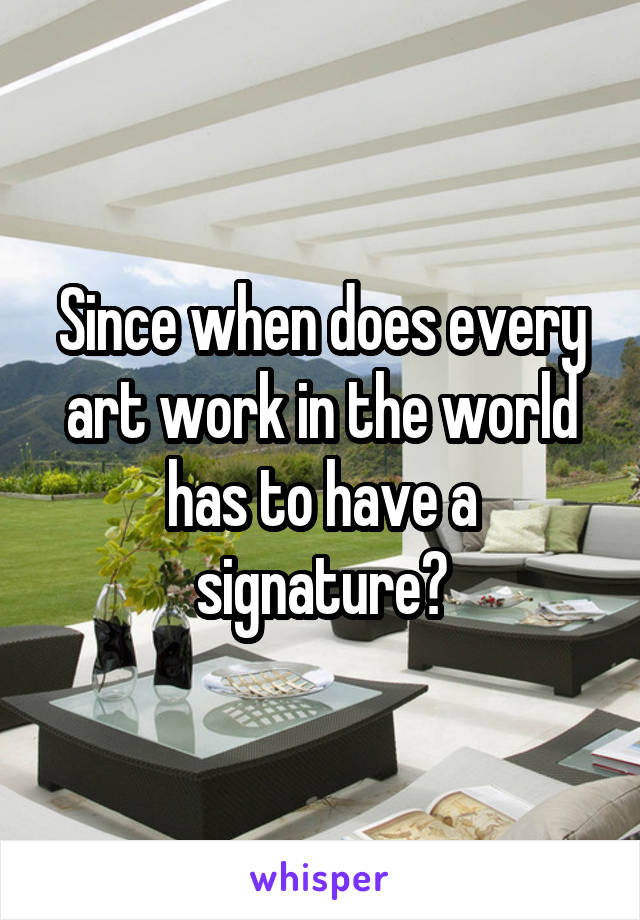 Since when does every art work in the world has to have a signature?