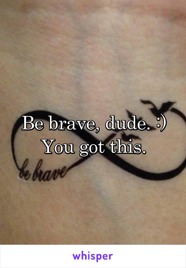 Be brave, dude. :) You got this.