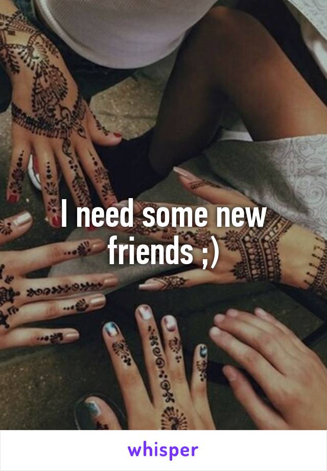 I need some new friends ;)