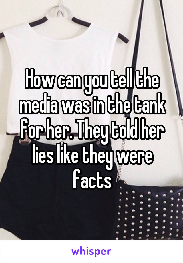 How can you tell the media was in the tank for her. They told her lies like they were facts