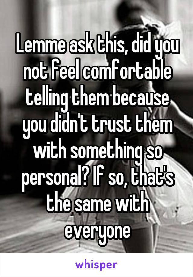 Lemme ask this, did you not feel comfortable telling them because you didn't trust them with something so personal? If so, that's the same with everyone