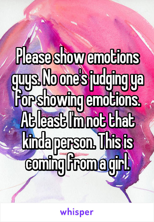 Please show emotions guys. No one's judging ya for showing emotions. At least I'm not that kinda person. This is coming from a girl.