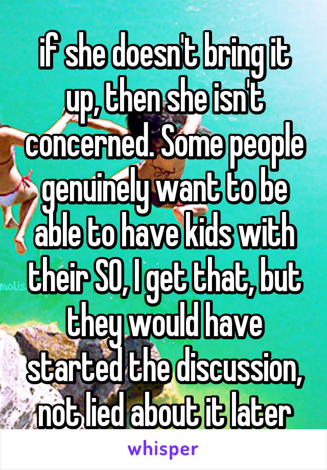 if she doesn't bring it up, then she isn't concerned. Some people genuinely want to be able to have kids with their SO, I get that, but they would have started the discussion, not lied about it later