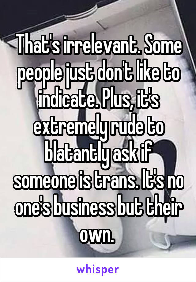 That's irrelevant. Some people just don't like to indicate. Plus, it's extremely rude to blatantly ask if someone is trans. It's no one's business but their own. 