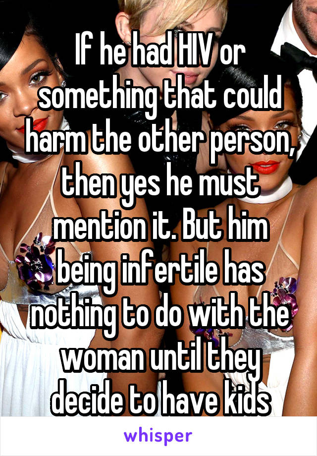 If he had HIV or something that could harm the other person, then yes he must mention it. But him being infertile has nothing to do with the woman until they decide to have kids