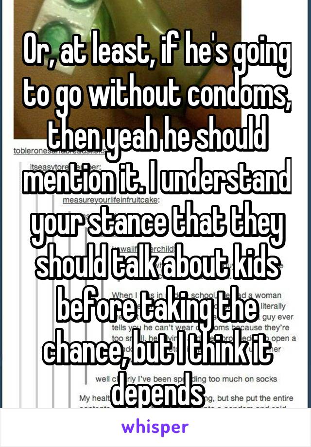 Or, at least, if he's going to go without condoms, then yeah he should mention it. I understand your stance that they should talk about kids before taking the chance, but I think it depends