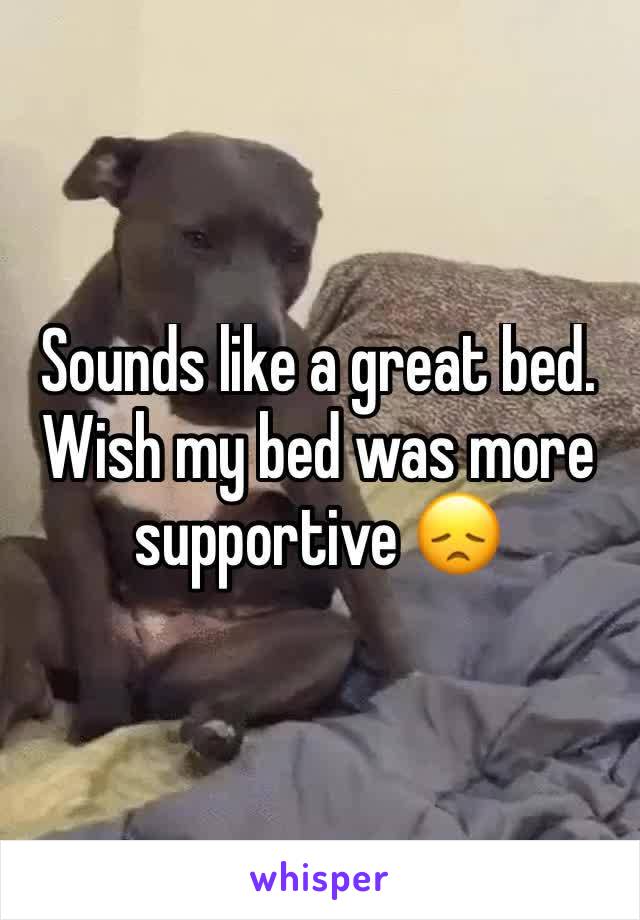 Sounds like a great bed. 
Wish my bed was more supportive 😞