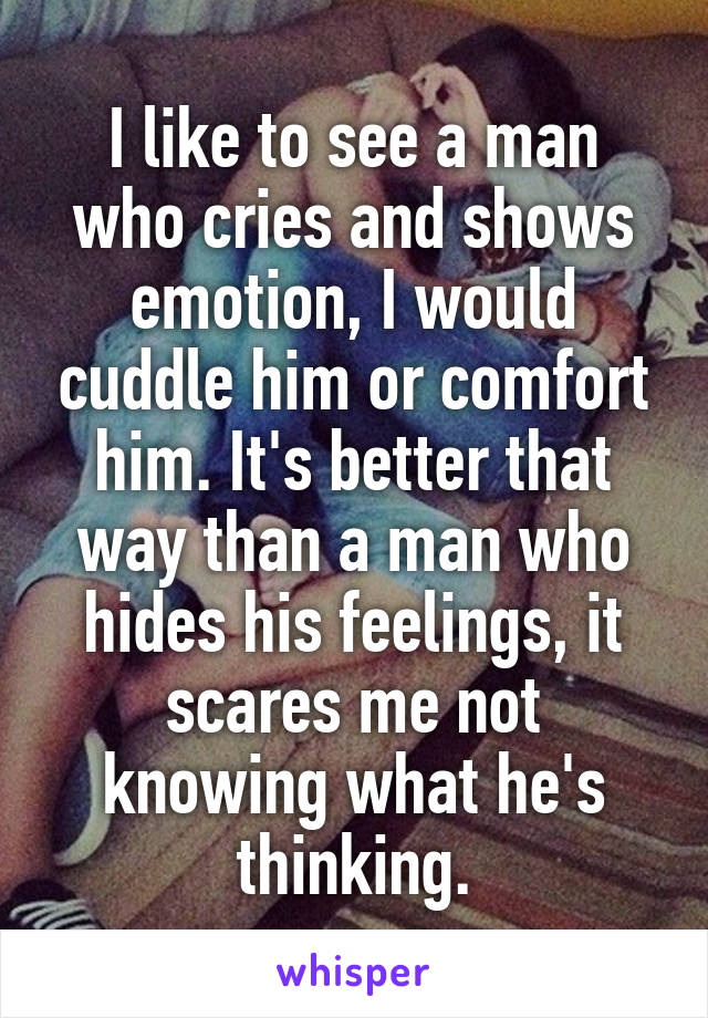 I like to see a man who cries and shows emotion, I would cuddle him or comfort him. It's better that way than a man who hides his feelings, it scares me not knowing what he's thinking.