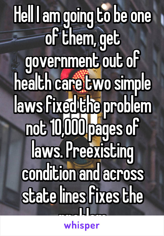 Hell I am going to be one of them, get government out of health care two simple laws fixed the problem not 10,000 pages of laws. Preexisting condition and across state lines fixes the problem