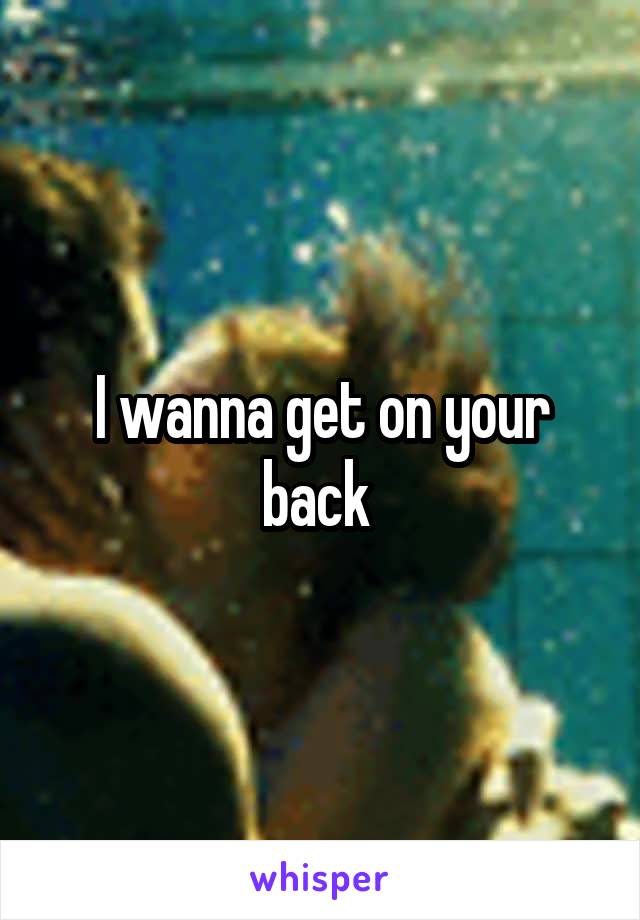 I wanna get on your back 