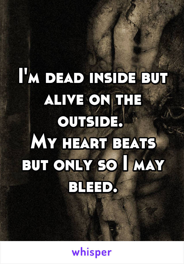 I'm dead inside but alive on the outside. 
My heart beats but only so I may bleed.