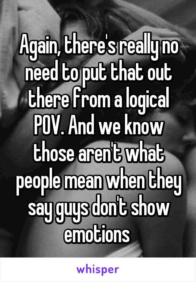 Again, there's really no need to put that out there from a logical POV. And we know those aren't what people mean when they say guys don't show emotions 