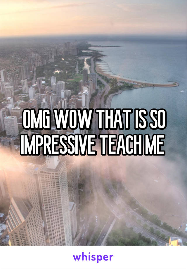 OMG WOW THAT IS SO IMPRESSIVE TEACH ME 