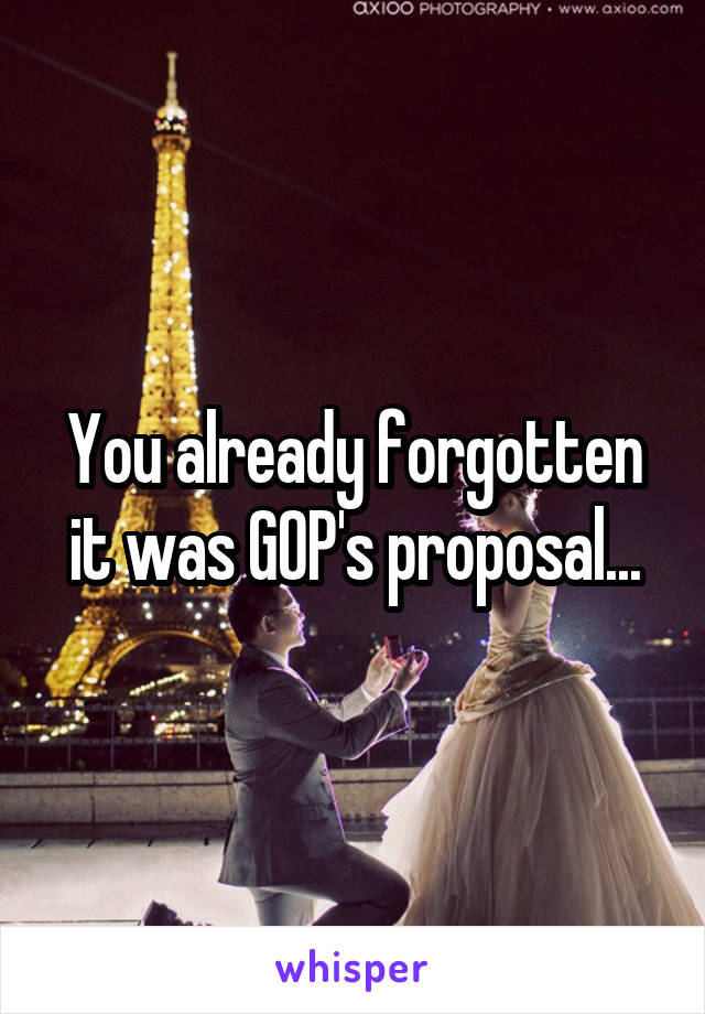 You already forgotten it was GOP's proposal...