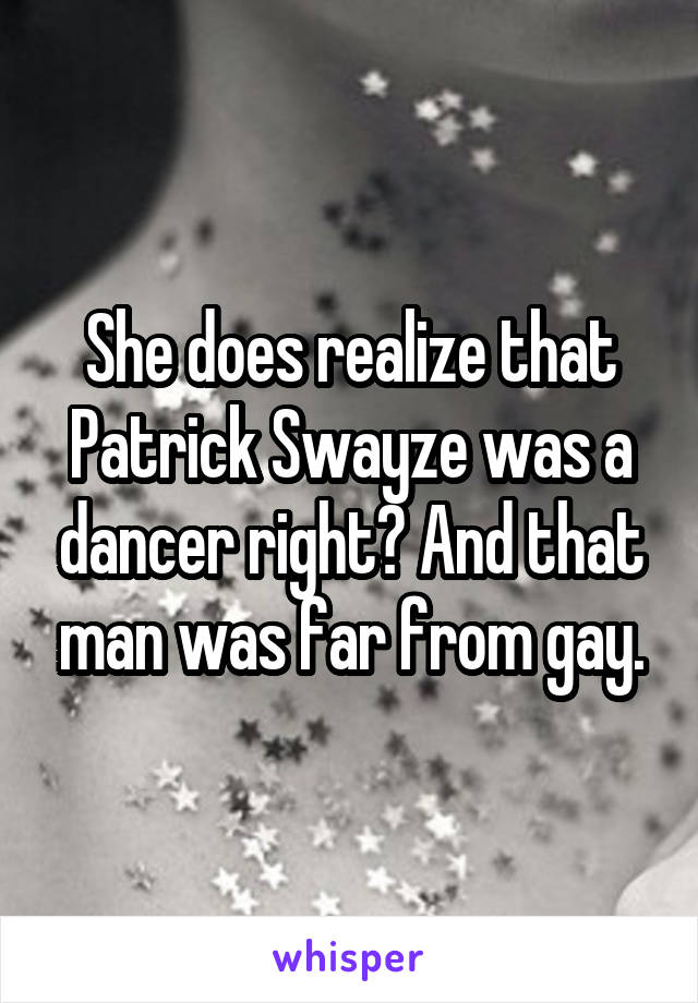 She does realize that Patrick Swayze was a dancer right? And that man was far from gay.