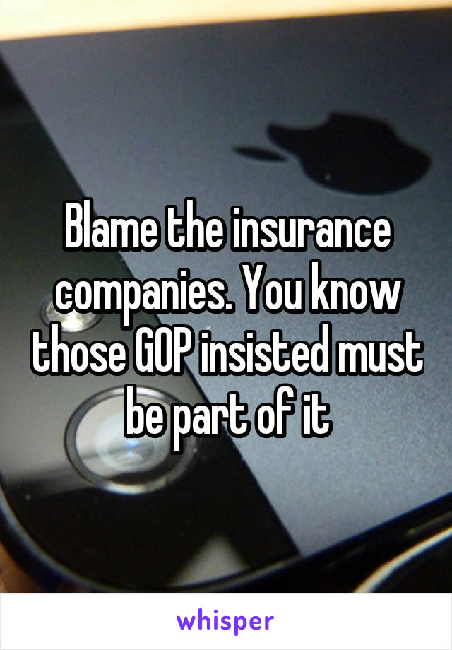 Blame the insurance companies. You know those GOP insisted must be part of it