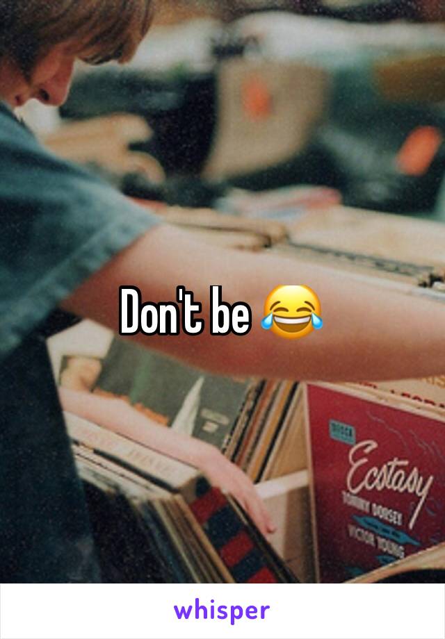 Don't be 😂