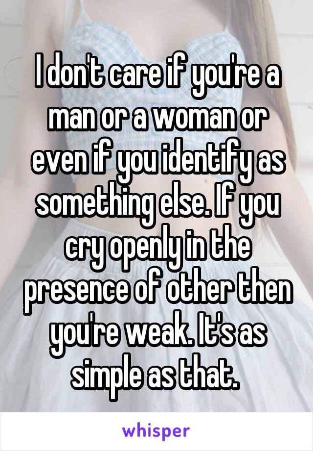 I don't care if you're a man or a woman or even if you identify as something else. If you cry openly in the presence of other then you're weak. It's as simple as that. 