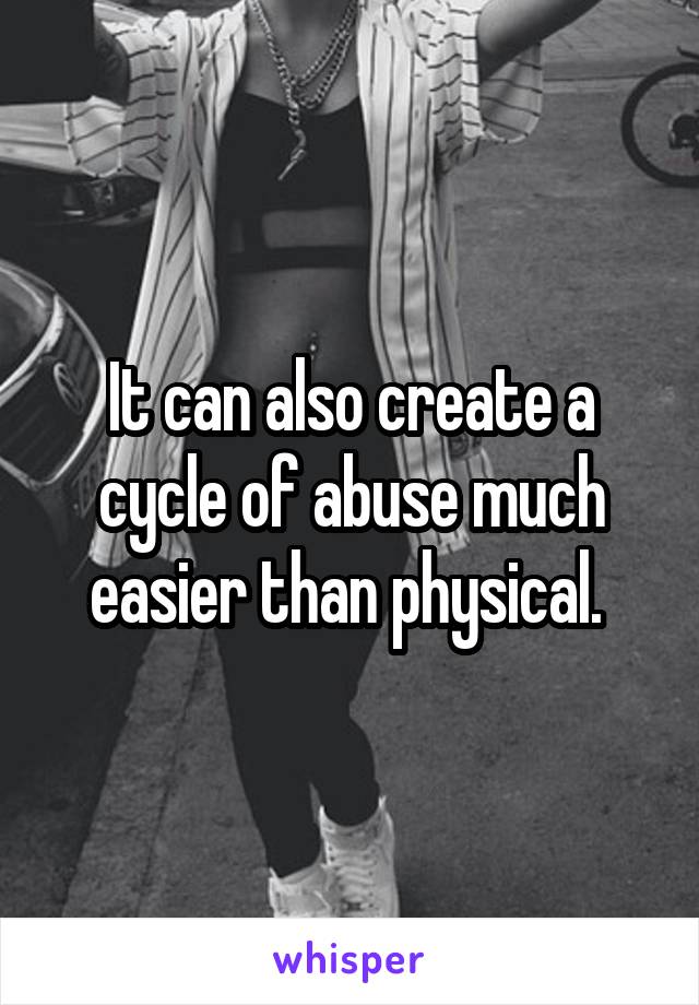 It can also create a cycle of abuse much easier than physical. 