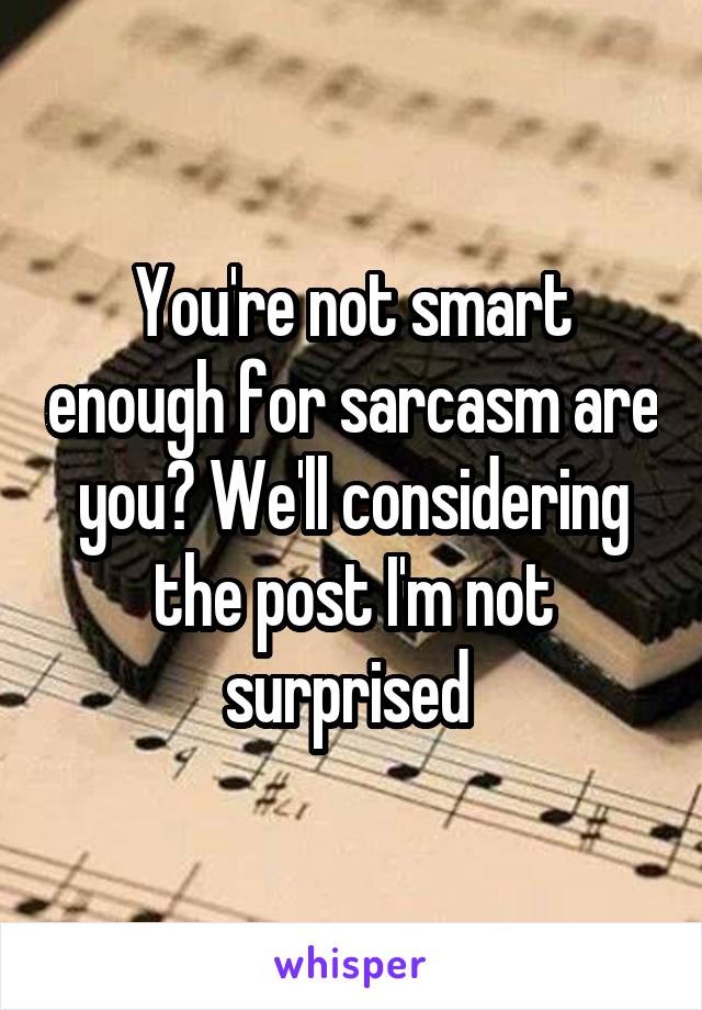 You're not smart enough for sarcasm are you? We'll considering the post I'm not surprised 