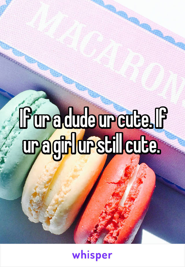 If ur a dude ur cute. If ur a girl ur still cute. 