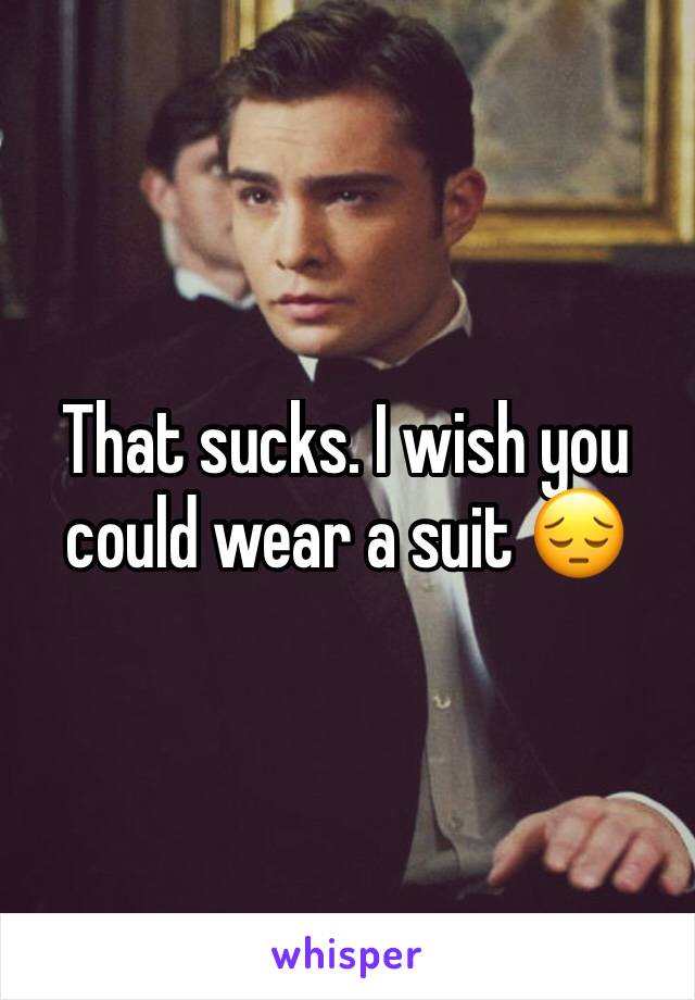 That sucks. I wish you could wear a suit 😔