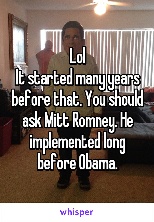 Lol
It started many years before that. You should ask Mitt Romney. He implemented long before Obama.