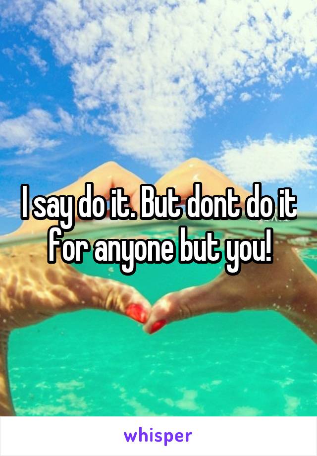 I say do it. But dont do it for anyone but you!