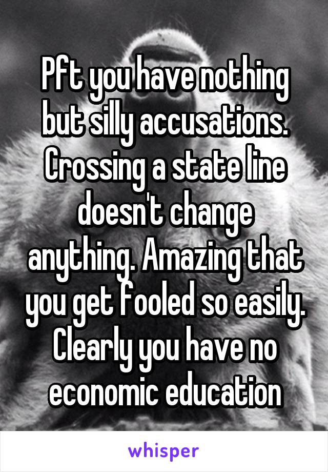 Pft you have nothing but silly accusations. Crossing a state line doesn't change anything. Amazing that you get fooled so easily. Clearly you have no economic education