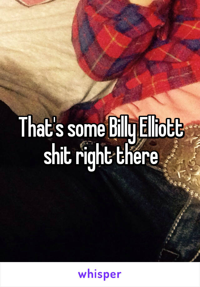 That's some Billy Elliott shit right there