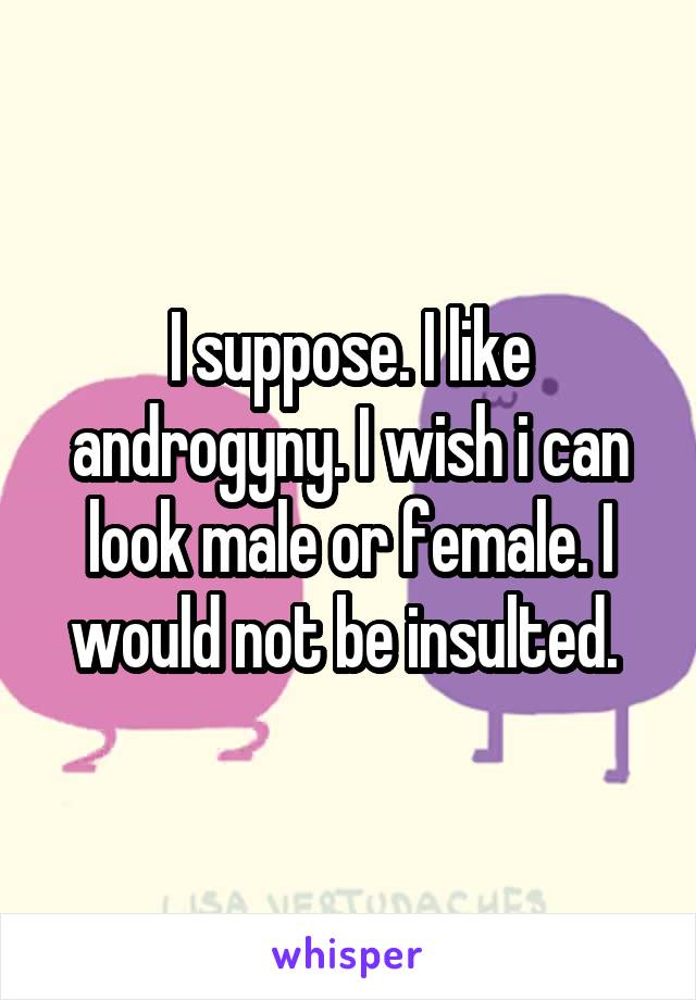 I suppose. I like androgyny. I wish i can look male or female. I would not be insulted. 