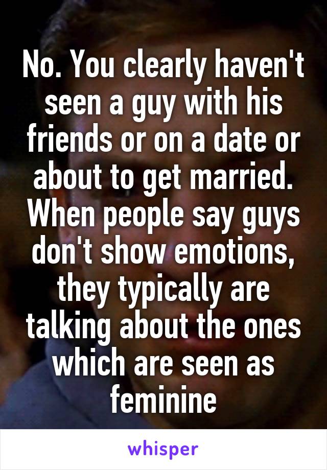 No. You clearly haven't seen a guy with his friends or on a date or about to get married. When people say guys don't show emotions, they typically are talking about the ones which are seen as feminine