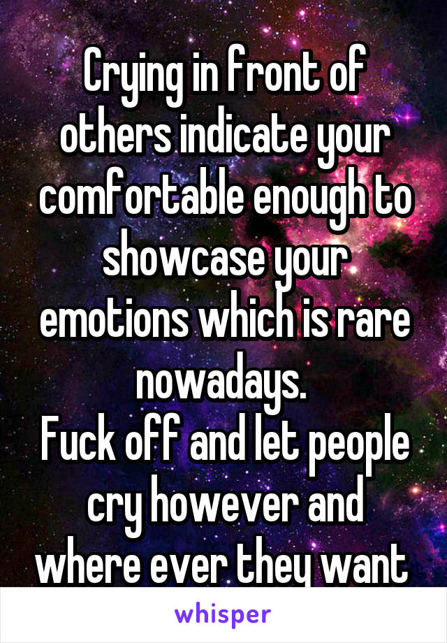 Crying in front of others indicate your comfortable enough to showcase your emotions which is rare nowadays. 
Fuck off and let people cry however and where ever they want 