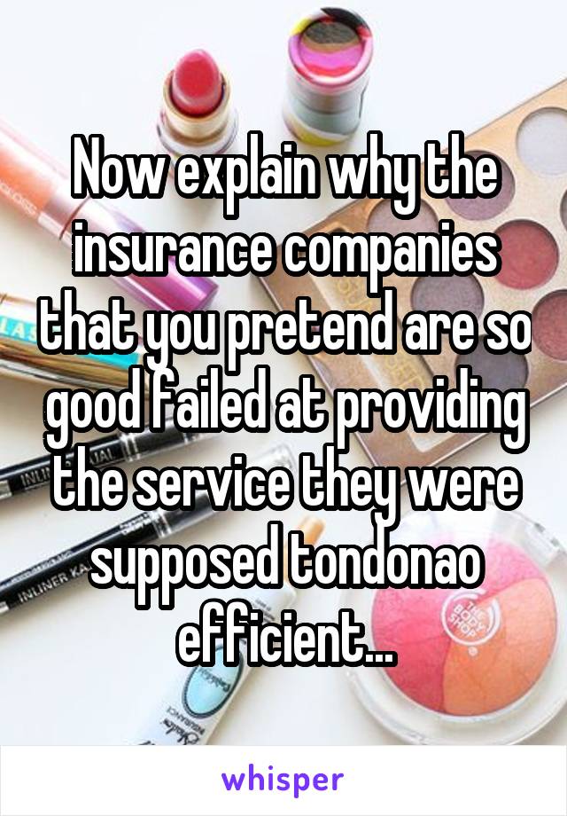 Now explain why the insurance companies that you pretend are so good failed at providing the service they were supposed tondonao efficient...