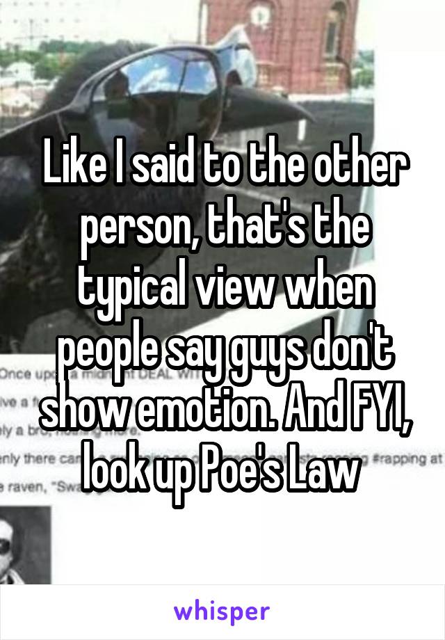 Like I said to the other person, that's the typical view when people say guys don't show emotion. And FYI, look up Poe's Law 