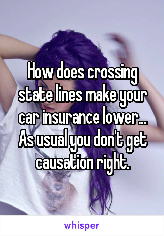 How does crossing state lines make your car insurance lower...
As usual you don't get causation right.