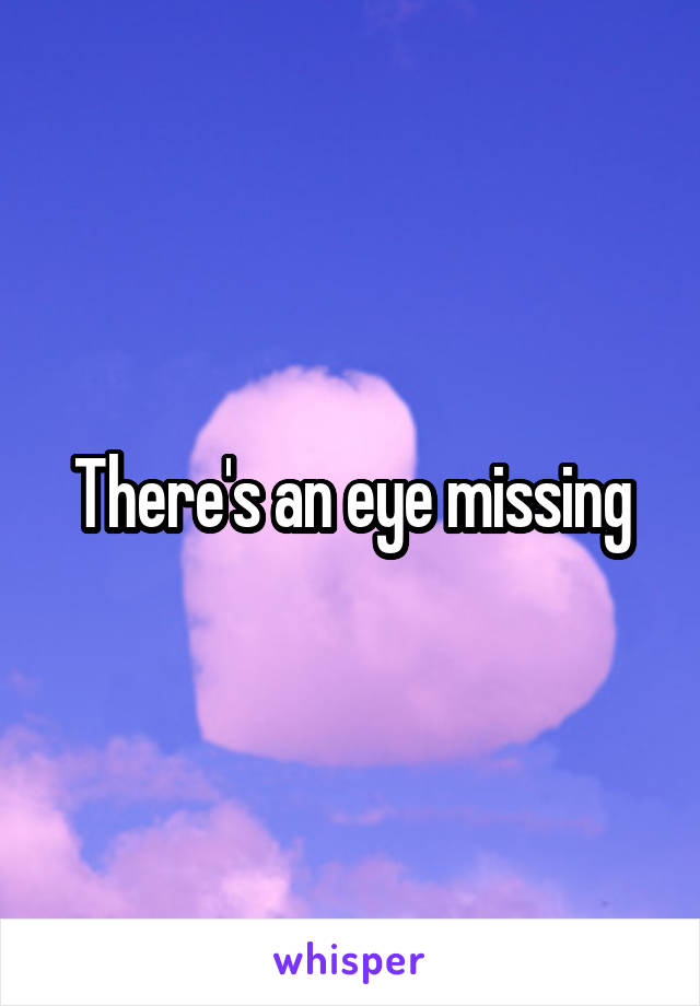 There's an eye missing