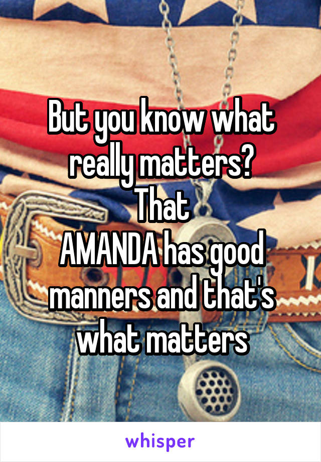 But you know what really matters?
That
AMANDA has good manners and that's what matters