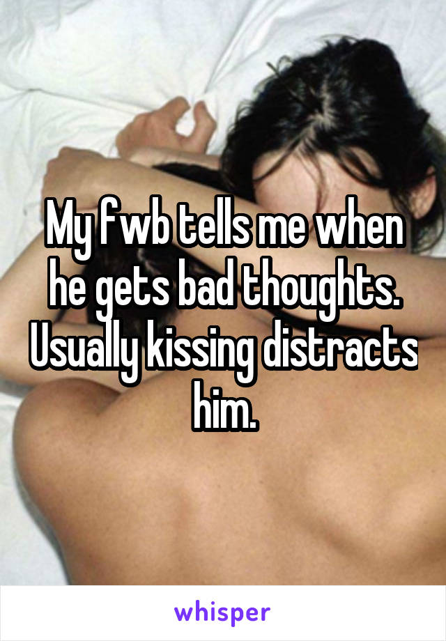 My fwb tells me when he gets bad thoughts. Usually kissing distracts him.