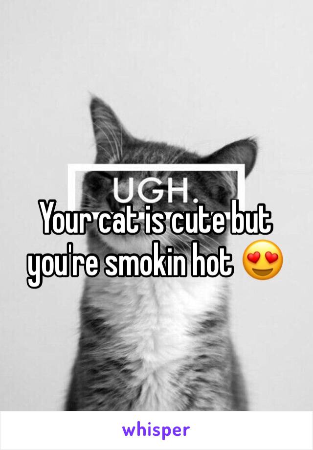 Your cat is cute but you're smokin hot 😍